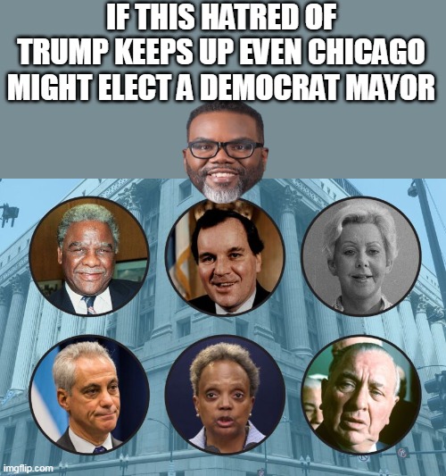 IF THIS HATRED OF TRUMP KEEPS UP EVEN CHICAGO MIGHT ELECT A DEMOCRAT MAYOR | made w/ Imgflip meme maker