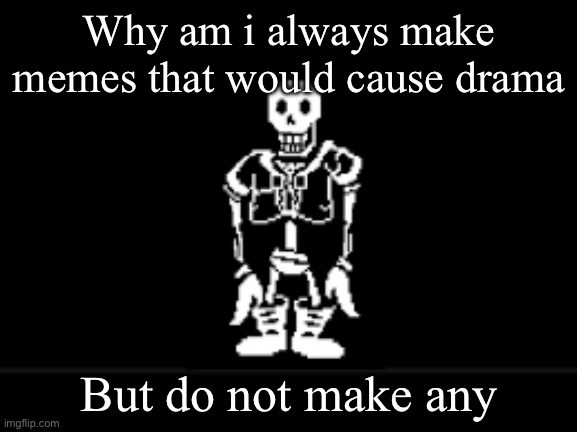 Disbeilf papyrus phase 10 | Why am i always make memes that would cause drama; But do not make any | image tagged in disbeilf papyrus phase 10 | made w/ Imgflip meme maker