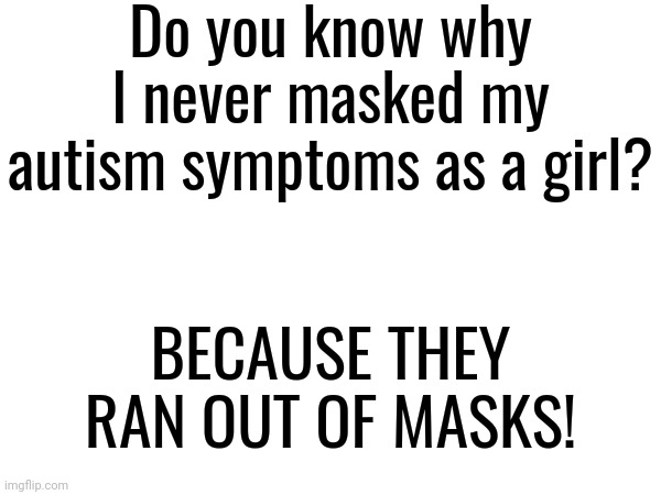 And it's probably why I was diagnosed with Autism Spectrum Disorder at 3 years old. | Do you know why I never masked my autism symptoms as a girl? BECAUSE THEY RAN OUT OF MASKS! | image tagged in autism,jokes,memes,joke,funny | made w/ Imgflip meme maker