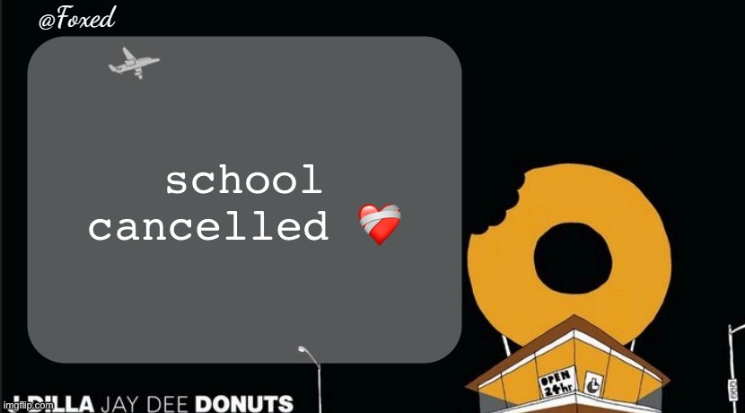 Foxed Donuts Temp | school cancelled ❤️‍🩹 | image tagged in foxed donuts temp | made w/ Imgflip meme maker