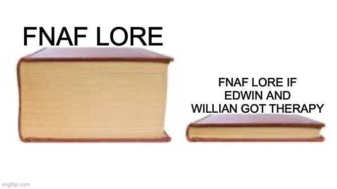 Or better parents, that also works. | FNAF LORE; FNAF LORE IF EDWIN AND WILLIAN GOT THERAPY | image tagged in big book small book,fnaf,william afton,game theory,therapy | made w/ Imgflip meme maker