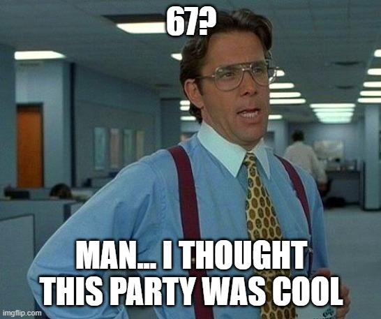 upvote to remove 67! | 67? MAN... I THOUGHT THIS PARTY WAS COOL | image tagged in memes,that would be great | made w/ Imgflip meme maker