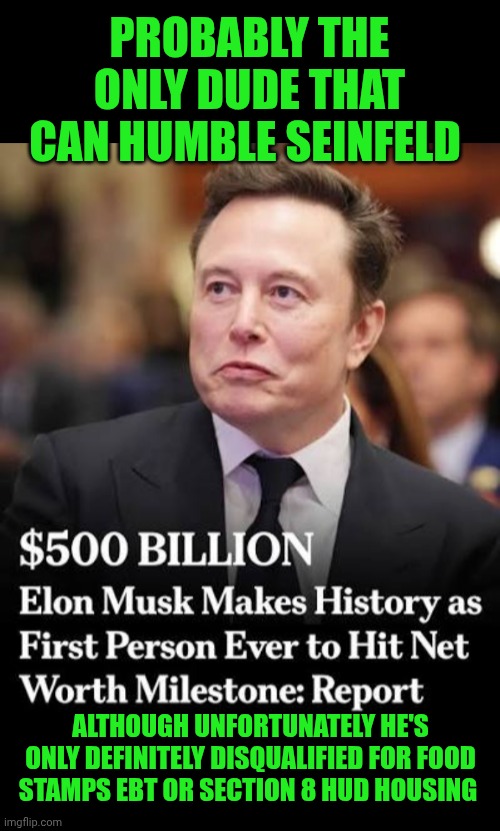 Funny | PROBABLY THE ONLY DUDE THAT CAN HUMBLE SEINFELD; ALTHOUGH UNFORTUNATELY HE'S ONLY DEFINITELY DISQUALIFIED FOR FOOD STAMPS EBT OR SECTION 8 HUD HOUSING | image tagged in funny,elon musk,jerry seinfeld,humble,food stamps,shut up and take my money fry | made w/ Imgflip meme maker