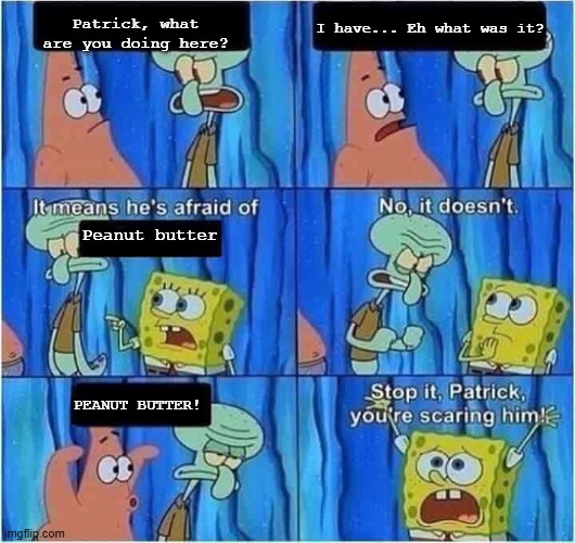 Scaring Squidward | I have... Eh what was it? Patrick, what are you doing here? Peanut butter; PEANUT BUTTER! | image tagged in scaring squidward | made w/ Imgflip meme maker