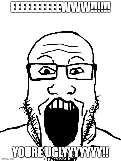 Soyboy POV | EEEEEEEEEEWWW!!!!!! YOURE UGLYYYYYYY!! | image tagged in soyboy pov | made w/ Imgflip meme maker