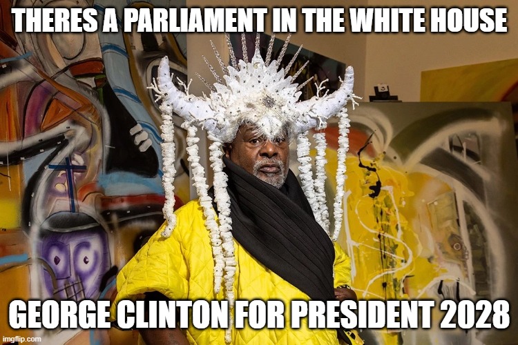 THERES A PARLIAMENT IN THE WHITE HOUSE; GEORGE CLINTON FOR PRESIDENT 2028 | made w/ Imgflip meme maker