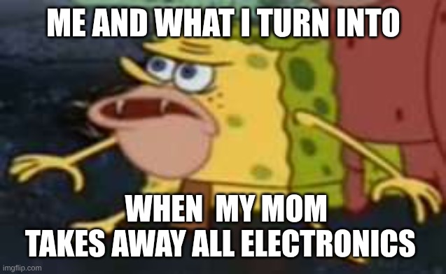 Spongegar Meme | ME AND WHAT I TURN INTO; WHEN  MY MOM  TAKES AWAY ALL ELECTRONICS | image tagged in memes,spongegar | made w/ Imgflip meme maker