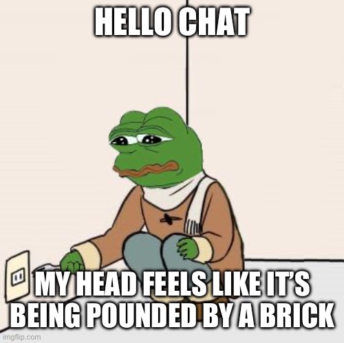 Pepe the frog Fork | HELLO CHAT; MY HEAD FEELS LIKE IT’S BEING POUNDED BY A BRICK | image tagged in pepe the frog fork | made w/ Imgflip meme maker