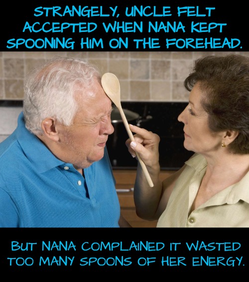 STRANGELY, UNCLE FELT ACCEPTED WHEN NANA KEPT SPOONING HIM ON THE FOREHEAD. BUT NANA COMPLAINED IT WASTED TOO MANY SPOONS OF HER ENERGY. | made w/ Imgflip meme maker