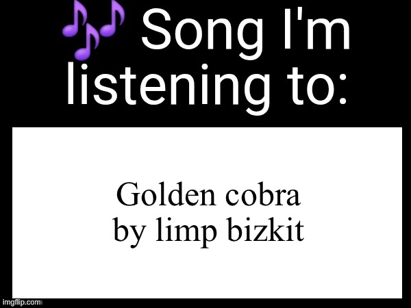Use this if you wanna post the song you are currently listening | Golden cobra by limp bizkit | image tagged in use this if you wanna post the song you are currently listening | made w/ Imgflip meme maker