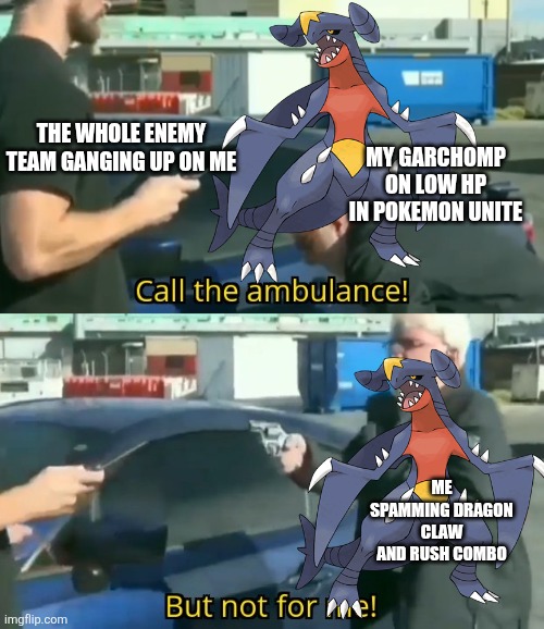 Garchomp in Pokemon unite | THE WHOLE ENEMY TEAM GANGING UP ON ME; MY GARCHOMP ON LOW HP IN POKEMON UNITE; ME SPAMMING DRAGON CLAW AND RUSH COMBO | image tagged in call an ambulance but not for me | made w/ Imgflip meme maker