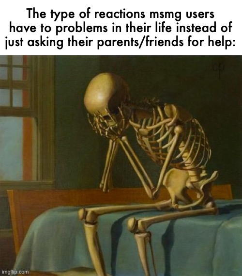 bro, it's not that hard | The type of reactions msmg users have to problems in their life instead of just asking their parents/friends for help: | image tagged in sad skeleton | made w/ Imgflip meme maker