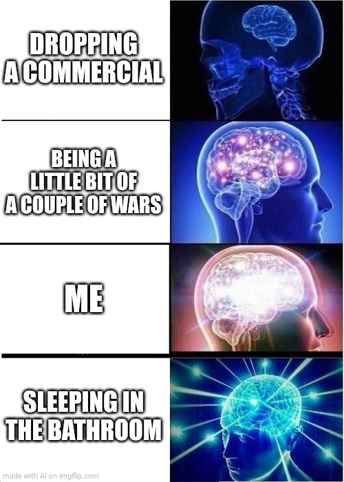 Expanding Brain | DROPPING A COMMERCIAL; BEING A LITTLE BIT OF A COUPLE OF WARS; ME; SLEEPING IN THE BATHROOM | image tagged in memes,expanding brain | made w/ Imgflip meme maker