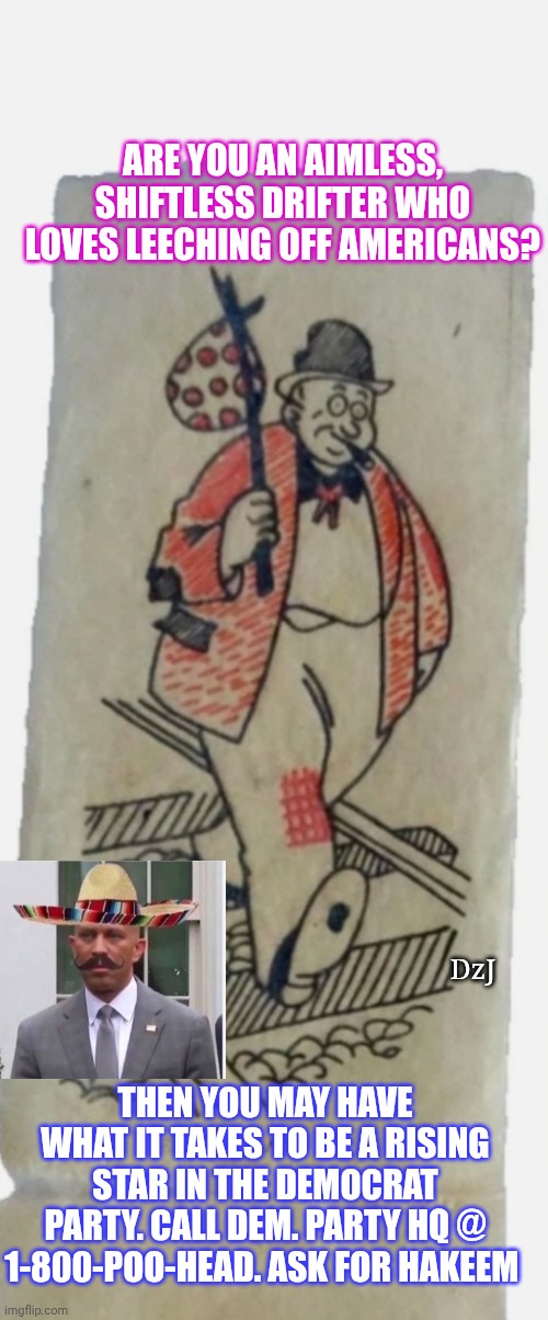 Are You A Democrat? | ARE YOU AN AIMLESS, SHIFTLESS DRIFTER WHO LOVES LEECHING OFF AMERICANS? DzJ; THEN YOU MAY HAVE WHAT IT TAKES TO BE A RISING STAR IN THE DEMOCRAT PARTY. CALL DEM. PARTY HQ @ 1-800-POO-HEAD. ASK FOR HAKEEM | image tagged in dumbass,libtard,criminal,losers | made w/ Imgflip meme maker