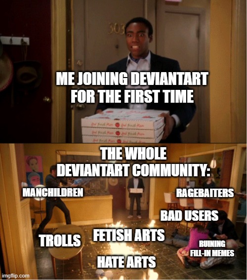 Joining deviantart be like | ME JOINING DEVIANTART FOR THE FIRST TIME; THE WHOLE DEVIANTART COMMUNITY:; RAGEBAITERS; MANCHILDREN; BAD USERS; FETISH ARTS; TROLLS; RUINING FILL-IN MEMES; HATE ARTS | image tagged in chaos pizza | made w/ Imgflip meme maker