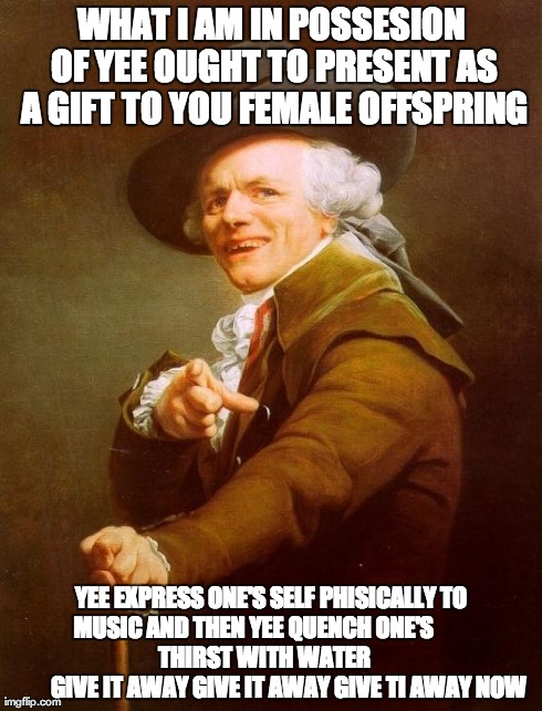 Joseph Ducreux | WHAT I AM IN POSSESION OF YEE OUGHT TO PRESENT AS A GIFT TO YOU FEMALE OFFSPRING YEE EXPRESS ONE'S SELF PHISICALLY TO MUSIC AND THEN YEE QUE | image tagged in memes,joseph ducreux | made w/ Imgflip meme maker