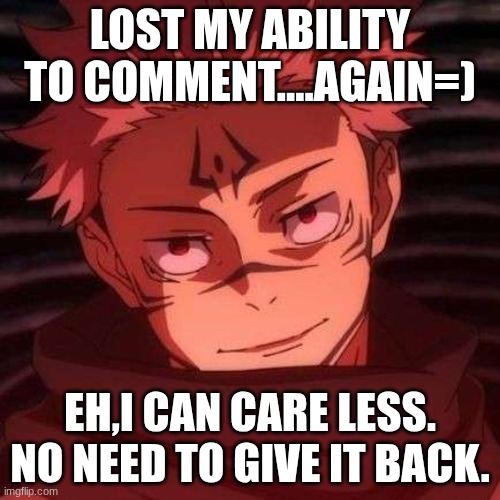 Eh,Oh well. | LOST MY ABILITY TO COMMENT....AGAIN=); EH,I CAN CARE LESS. NO NEED TO GIVE IT BACK. | image tagged in sukuna | made w/ Imgflip meme maker