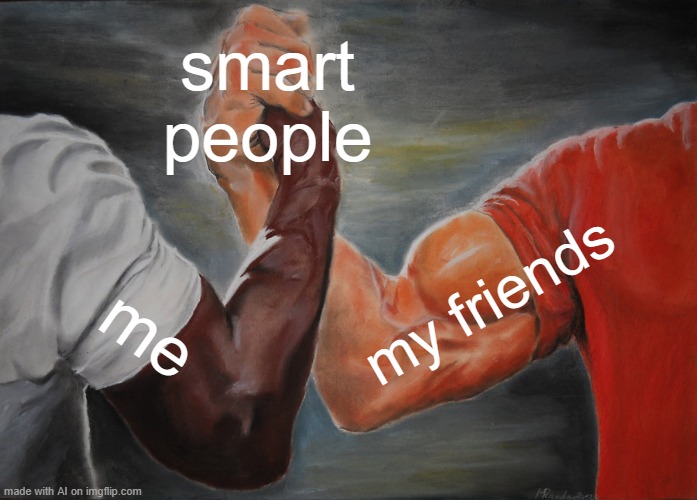 Yes We Are | smart people; my friends; me | image tagged in memes,epic handshake | made w/ Imgflip meme maker