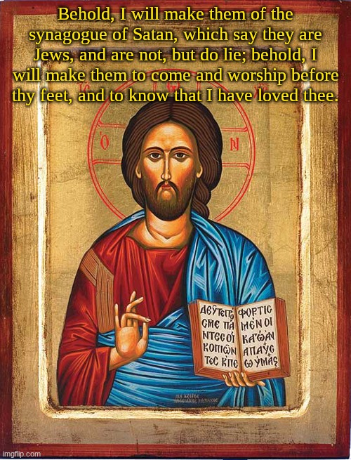 Behold | Behold, I will make them of the synagogue of Satan, which say they are Jews, and are not, but do lie; behold, I will make them to come and worship before thy feet, and to know that I have loved thee. | image tagged in orthodox jesus | made w/ Imgflip meme maker