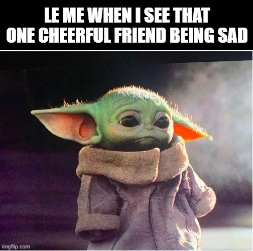 Me When I See My Cheerful Friend Sad | LE ME WHEN I SEE THAT ONE CHEERFUL FRIEND BEING SAD | image tagged in sad baby yoda,friends,notfunny,sad | made w/ Imgflip meme maker