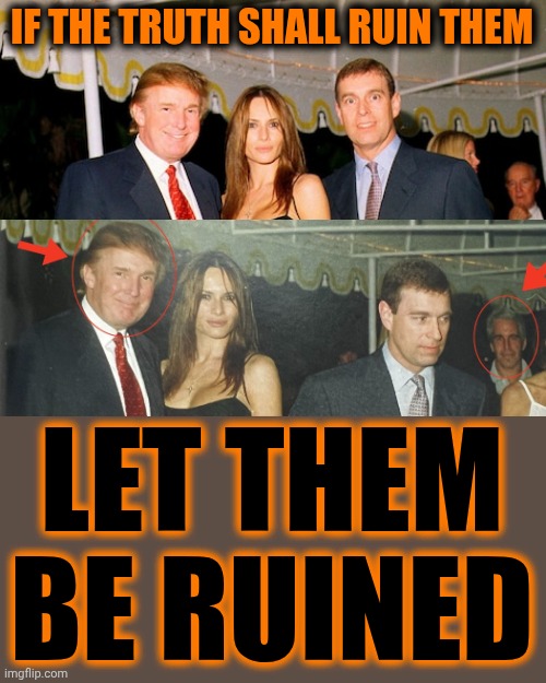 Trump, Melania and Prince Andrew at a Jeffrey Epstein party 2000 | IF THE TRUTH SHALL RUIN THEM; LET THEM BE RUINED | image tagged in memes,lock him up,donald trump,prince andrew,jeffrey epstein,special kind of stupid | made w/ Imgflip meme maker