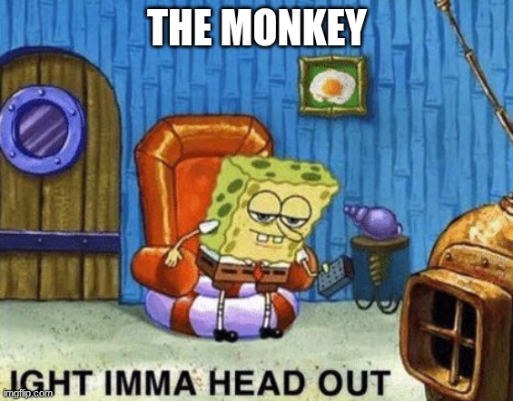 Ight imma head out | THE MONKEY | image tagged in ight imma head out | made w/ Imgflip meme maker