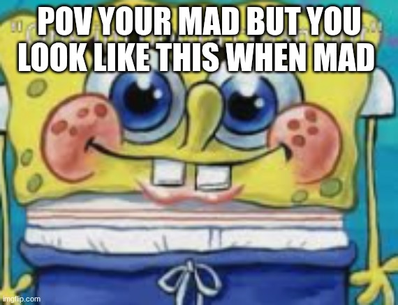 pov your mad but you look like this when mad | POV YOUR MAD BUT YOU LOOK LIKE THIS WHEN MAD | image tagged in spongebob | made w/ Imgflip meme maker