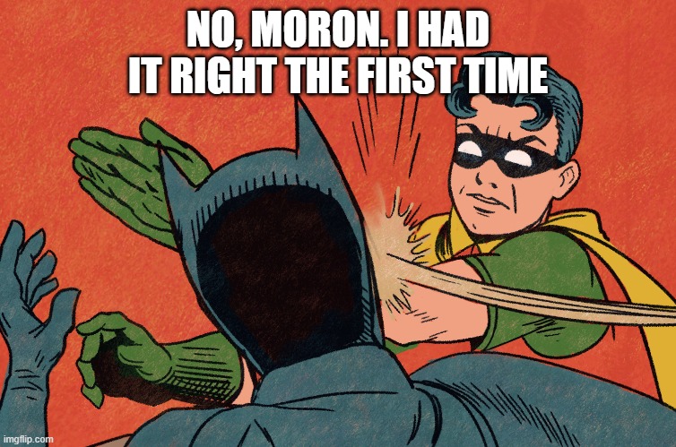NO, MORON. I HAD IT RIGHT THE FIRST TIME | made w/ Imgflip meme maker