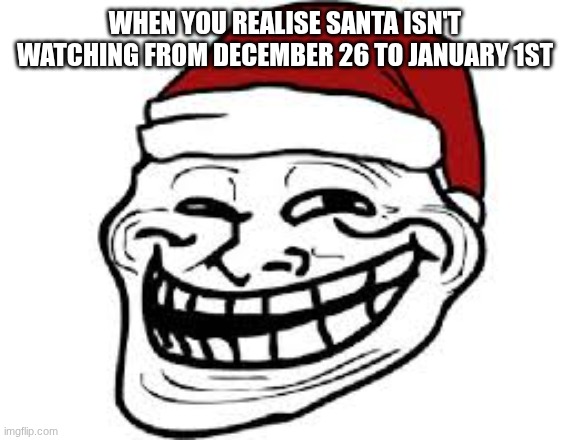 hohotroll | WHEN YOU REALISE SANTA ISN'T WATCHING FROM DECEMBER 26 TO JANUARY 1ST | image tagged in christmas | made w/ Imgflip meme maker