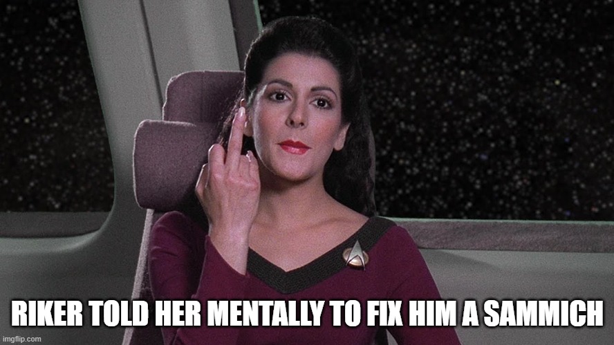 Deanna Disagrees | RIKER TOLD HER MENTALLY TO FIX HIM A SAMMICH | image tagged in star trek | made w/ Imgflip meme maker