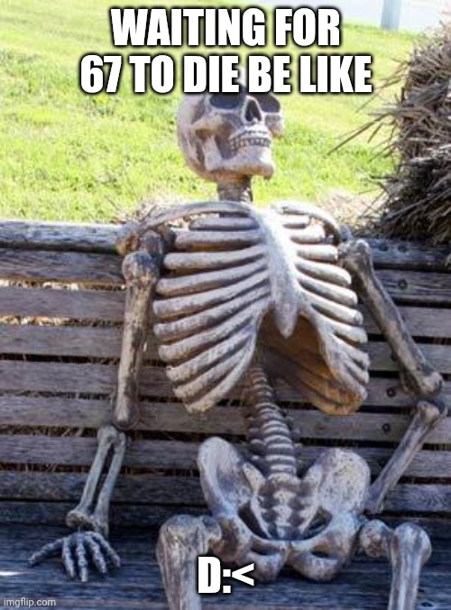 Waiting Skeleton Meme | WAITING FOR 67 TO DIE BE LIKE D:< | image tagged in memes,waiting skeleton | made w/ Imgflip meme maker