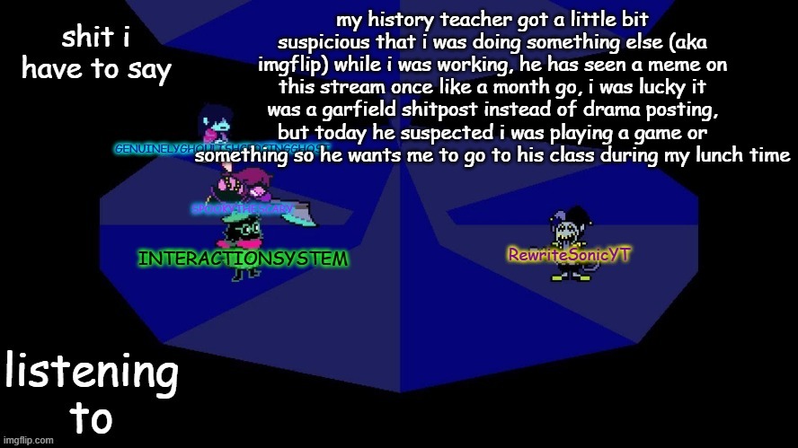 system, rewrite, bob, and posing alien shared temp | my history teacher got a little bit suspicious that i was doing something else (aka imgflip) while i was working, he has seen a meme on this stream once like a month go, i was lucky it was a garfield shitpost instead of drama posting, but today he suspected i was playing a game or something so he wants me to go to his class during my lunch time | image tagged in system rewrite bob and posing alien shared temp | made w/ Imgflip meme maker