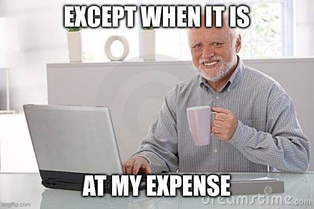 Hide the pain harold smile | EXCEPT WHEN IT IS AT MY EXPENSE | image tagged in hide the pain harold smile | made w/ Imgflip meme maker