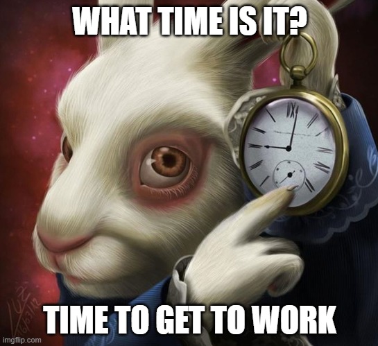 Time for work | WHAT TIME IS IT? TIME TO GET TO WORK | image tagged in rabbit clock | made w/ Imgflip meme maker