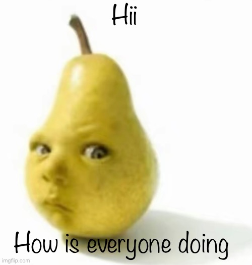 Da pear baby | Hii; How is everyone doing | image tagged in da pear baby | made w/ Imgflip meme maker