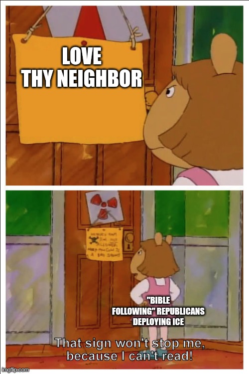 they're not bible literalists. they're ass backwards shit biscuits trying to justify their dumbassery | LOVE THY NEIGHBOR; "BIBLE FOLLOWING" REPUBLICANS DEPLOYING ICE | image tagged in this sign won't stop me because i cant read | made w/ Imgflip meme maker