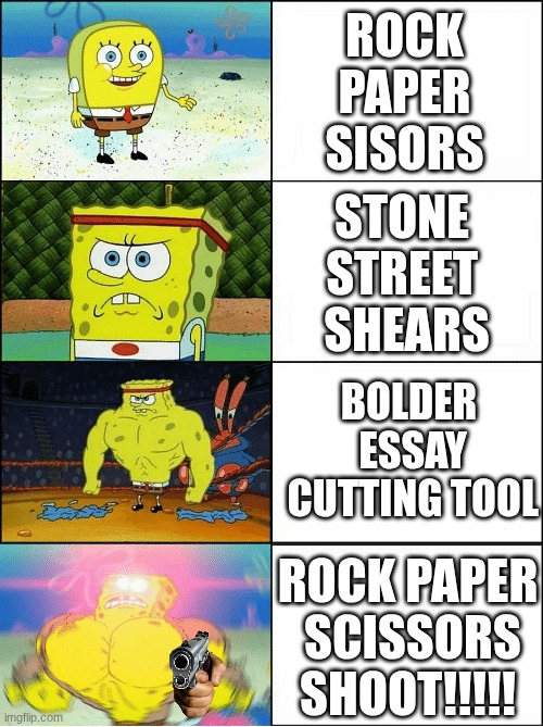 did U try gun? | ROCK
 PAPER 
SISORS; STONE 
STREET 
SHEARS; BOLDER
 ESSAY
 CUTTING TOOL; ROCK PAPER
 SCISSORS SHOOT!!!!! | image tagged in sponge finna commit muder,funny,rock paper scissors | made w/ Imgflip meme maker