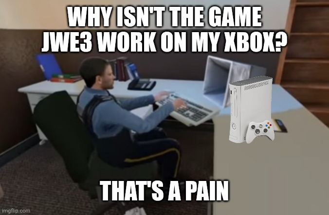 Pov: game devs when they give you the chance to play a game but they make it only newer consoles and so the game runs like trash | WHY ISN'T THE GAME JWE3 WORK ON MY XBOX? THAT'S A PAIN | image tagged in bad pc | made w/ Imgflip meme maker