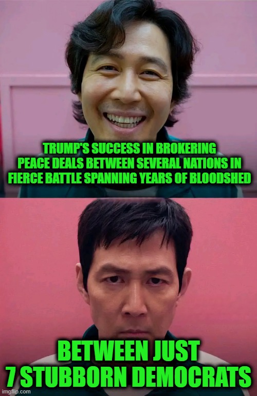 The Schumer Siesta | TRUMP'S SUCCESS IN BROKERING PEACE DEALS BETWEEN SEVERAL NATIONS IN FIERCE BATTLE SPANNING YEARS OF BLOODSHED; BETWEEN JUST 7 STUBBORN DEMOCRATS | image tagged in squid game | made w/ Imgflip meme maker
