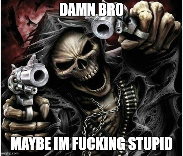 Badass Skeleton | DAMN BRO MAYBE IM FUCKING STUPID | image tagged in badass skeleton | made w/ Imgflip meme maker