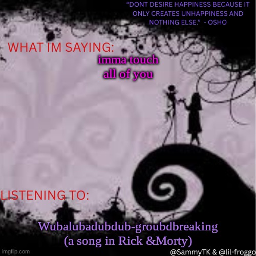 Sammy's temp | imma touch all of you; Wubalubadubdub-groubdbreaking (a song in Rick &Morty) | image tagged in sammy's temp | made w/ Imgflip meme maker