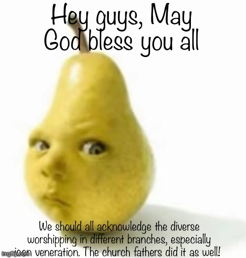 We should all be kind and respectful :) | Hey guys, May God bless you all; We should all acknowledge the diverse worshipping in different branches, especially icon veneration. The church fathers did it as well! | image tagged in da pear baby | made w/ Imgflip meme maker