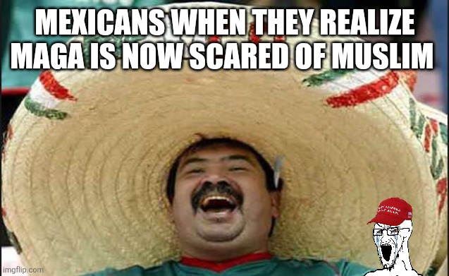 Scared of Muslim | MEXICANS WHEN THEY REALIZE MAGA IS NOW SCARED OF MUSLIM | image tagged in donald trump,maga,illegal immigration,muslims,nevertrump,conservative | made w/ Imgflip meme maker