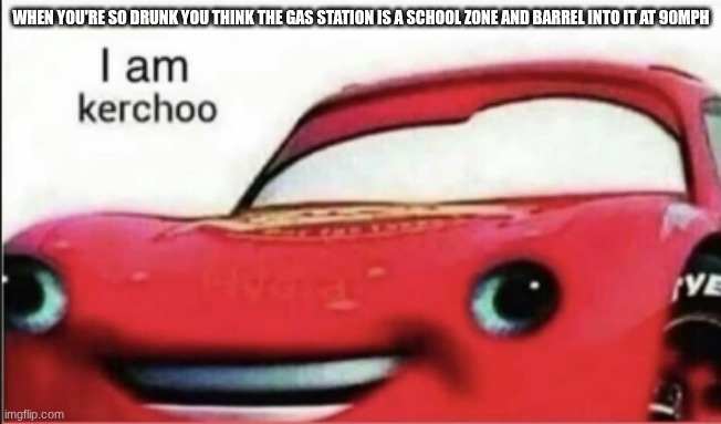 Kerchoo. | WHEN YOU'RE SO DRUNK YOU THINK THE GAS STATION IS A SCHOOL ZONE AND BARREL INTO IT AT 90MPH | image tagged in kerchoo | made w/ Imgflip meme maker