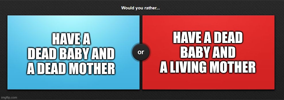 Would you rather | HAVE A DEAD BABY AND A DEAD MOTHER HAVE A DEAD BABY AND A LIVING MOTHER | image tagged in would you rather | made w/ Imgflip meme maker