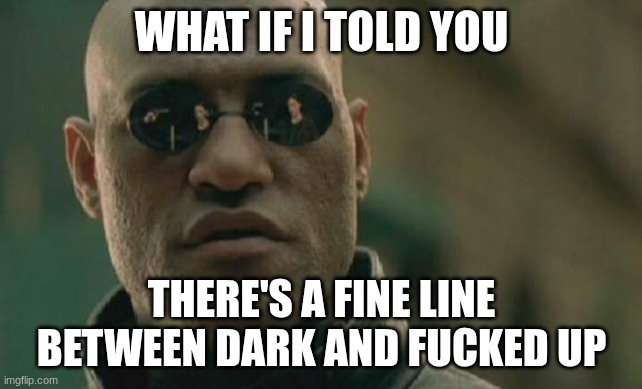 Matrix Morpheus Meme | WHAT IF I TOLD YOU THERE'S A FINE LINE BETWEEN DARK AND FUCKED UP | image tagged in memes,matrix morpheus | made w/ Imgflip meme maker