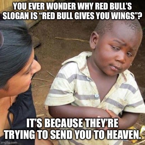 The “wings” in question are angel wings | YOU EVER WONDER WHY RED BULL’S SLOGAN IS “RED BULL GIVES YOU WINGS”? IT’S BECAUSE THEY’RE TRYING TO SEND YOU TO HEAVEN. | image tagged in memes,third world skeptical kid | made w/ Imgflip meme maker
