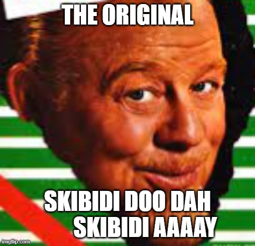 if you know you know | THE ORIGINAL; SKIBIDI DOO DAH         SKIBIDI AAAAY | image tagged in burl ives | made w/ Imgflip meme maker