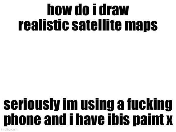 how do i draw realistic satellite maps; seriously im using a fucking phone and i have ibis paint x | made w/ Imgflip meme maker