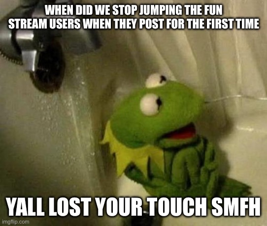 Back in my day we posted Saturn and sent them back to the fun stream | WHEN DID WE STOP JUMPING THE FUN STREAM USERS WHEN THEY POST FOR THE FIRST TIME; YALL LOST YOUR TOUCH SMFH | image tagged in kermit on shower | made w/ Imgflip meme maker